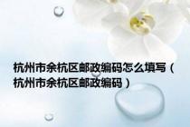 杭州市余杭区邮政编码怎么填写（杭州市余杭区邮政编码）