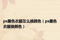 ps黑色衣服怎么换颜色（ps黑色衣服换颜色）