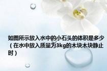 如图所示放入水中的小石头的体积是多少（在水中放入质量为3kg的木块木块静止时）