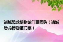 诸城恐龙博物馆门票团购（诸城恐龙博物馆门票）