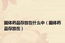 固体药品存放在什么中（固体药品存放在）
