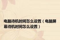 电脑待机时间怎么设置（电脑屏幕待机时间怎么设置）