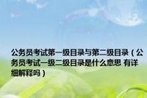 公务员考试第一级目录与第二级目录（公务员考试一级二级目录是什么意思 有详细解释吗）