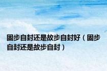固步自封还是故步自封好（固步自封还是故步自封）