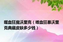 噬血狂魔沃里克（嗜血狂暴沃里克典藏皮肤多少钱）