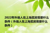 2022年外地人在上海买房需要什么条件（外地人在上海买房需要什么条件）