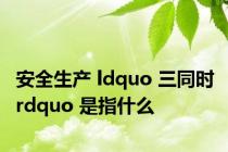 安全生产 ldquo 三同时 rdquo 是指什么