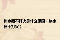 热水器不打火是什么原因（热水器不打火）
