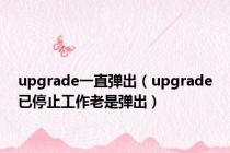 upgrade一直弹出（upgrade已停止工作老是弹出）