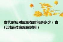 古代时辰对应现在时间是多少（古代时辰对应现在时间）