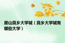 房山良乡大学城（良乡大学城有哪些大学）