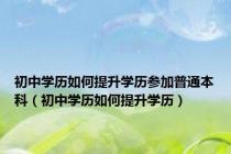 初中学历如何提升学历参加普通本科（初中学历如何提升学历）