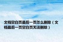 文档空白页最后一页怎么删除（文档最后一页空白页无法删除）