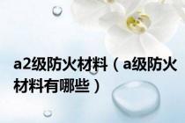 a2级防火材料（a级防火材料有哪些）