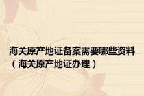 海关原产地证备案需要哪些资料（海关原产地证办理）