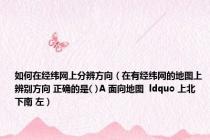 如何在经纬网上分辨方向（在有经纬网的地图上辨别方向 正确的是( )A 面向地图  ldquo 上北下南 左）