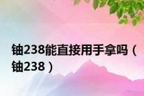 铀238能直接用手拿吗（铀238）