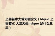上善若水大爱无疆含义（ldquo 上善若水 大爱无疆 rdquo 是什么意思）