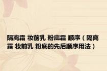 隔离霜 妆前乳 粉底霜 顺序（隔离霜 妆前乳 粉底的先后顺序用法）