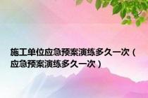 施工单位应急预案演练多久一次（应急预案演练多久一次）