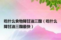 吃什么食物降甘油三酯（吃什么降甘油三酯最快）