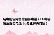 lg电视官网售后服务电话（LG电视售后服务电话 Lg专业解决问题）