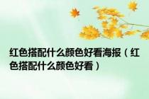 红色搭配什么颜色好看海报（红色搭配什么颜色好看）