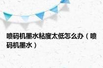 喷码机墨水粘度太低怎么办（喷码机墨水）