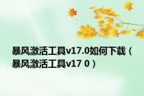 暴风激活工具v17.0如何下载（暴风激活工具v17 0）