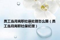 员工当月离职社保处理怎么算（员工当月离职社保处理）