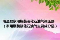 明至磊家用瓶装液化石油气调压器（家用瓶装液化石油气主要成分是）