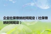 企业社保缴纳时间规定（社保缴纳时间规定）