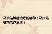 马步站桩能治疗的病种（马步站桩功治疗早泄）