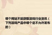 哪个网站不能获取游戏行业资讯（下列游戏产品中哪个是不允许发布的）