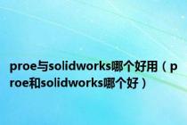proe与solidworks哪个好用（proe和solidworks哪个好）