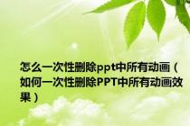 怎么一次性删除ppt中所有动画（如何一次性删除PPT中所有动画效果）