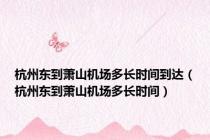 杭州东到萧山机场多长时间到达（杭州东到萧山机场多长时间）