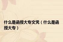 什么是函授大专文凭（什么是函授大专）