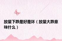 放量下跌是好是坏（放量大跌意味什么）