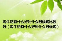 喝牛奶有什么好处什么时候喝比较好（喝牛奶有什么好处什么时候喝）