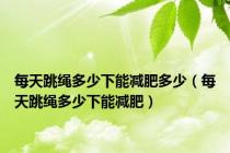 每天跳绳多少下能减肥多少（每天跳绳多少下能减肥）