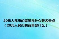 20元人民币的背景是什么著名景点（20元人民币的背景是什么）