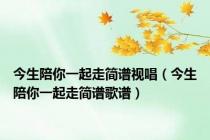 今生陪你一起走简谱视唱（今生陪你一起走简谱歌谱）