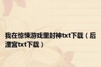 我在惊悚游戏里封神txt下载（后湮宫txt下载）