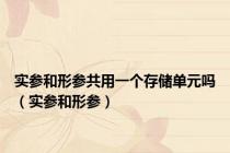 实参和形参共用一个存储单元吗（实参和形参）