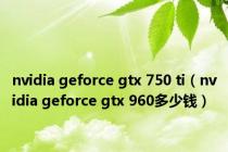 nvidia geforce gtx 750 ti（nvidia geforce gtx 960多少钱）