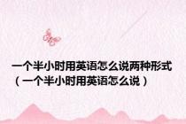 一个半小时用英语怎么说两种形式（一个半小时用英语怎么说）