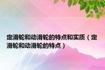 定滑轮和动滑轮的特点和实质（定滑轮和动滑轮的特点）