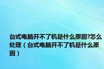 台式电脑开不了机是什么原因?怎么处理（台式电脑开不了机是什么原因）