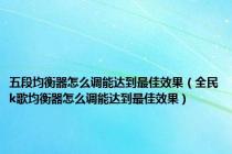 五段均衡器怎么调能达到最佳效果（全民k歌均衡器怎么调能达到最佳效果）